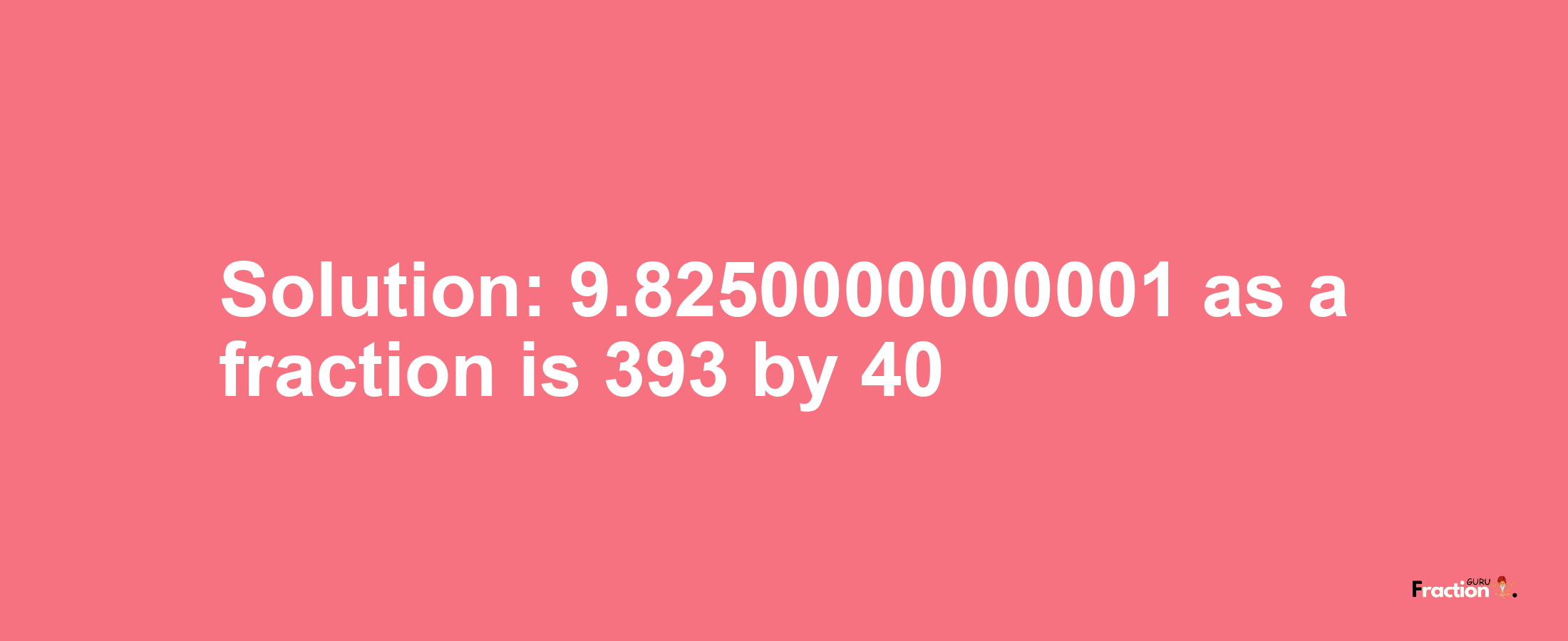 Solution:9.8250000000001 as a fraction is 393/40